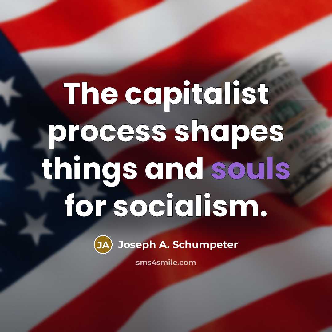 “The capitalist process shapes things and souls for socialism.” quote by Joseph A. Schumpeter