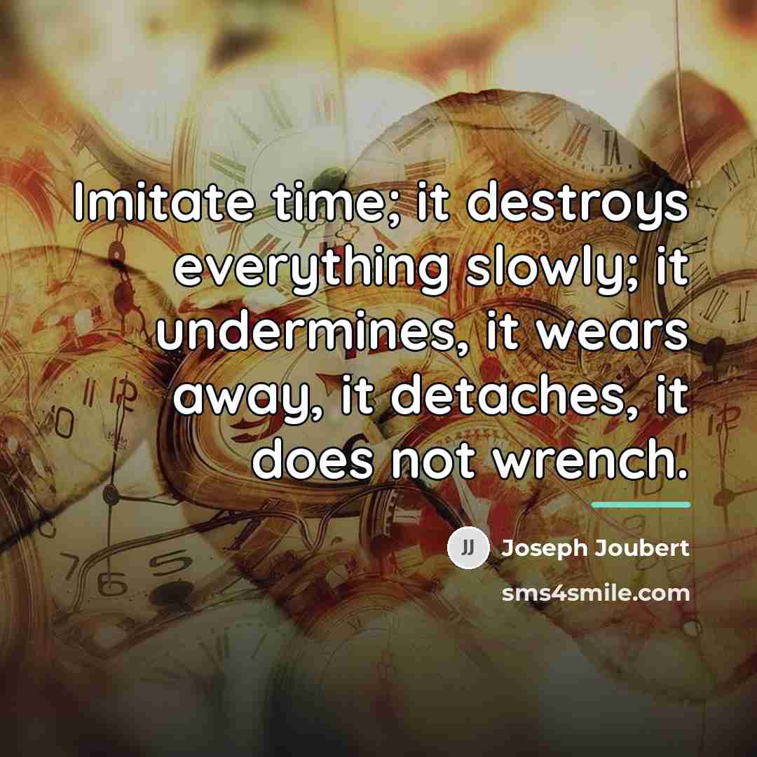 “Imitate time; it destroys everything slowly; it undermines, it wears…” quote by Joseph Joubert