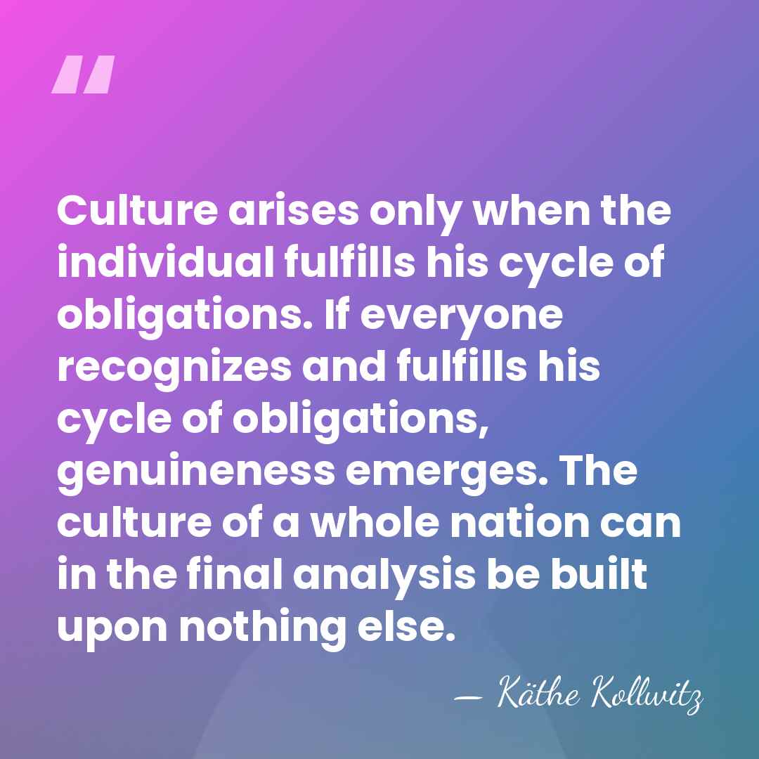 Culture arises only when the individual fulfills his cycle of obligations. If&hellip; - Kathe Kollwitz