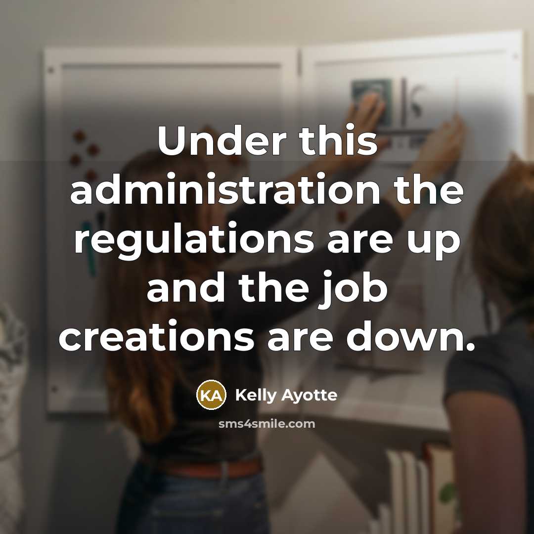 “Under this administration the regulations are up and the job creations are down.” quote by Kelly Ayotte