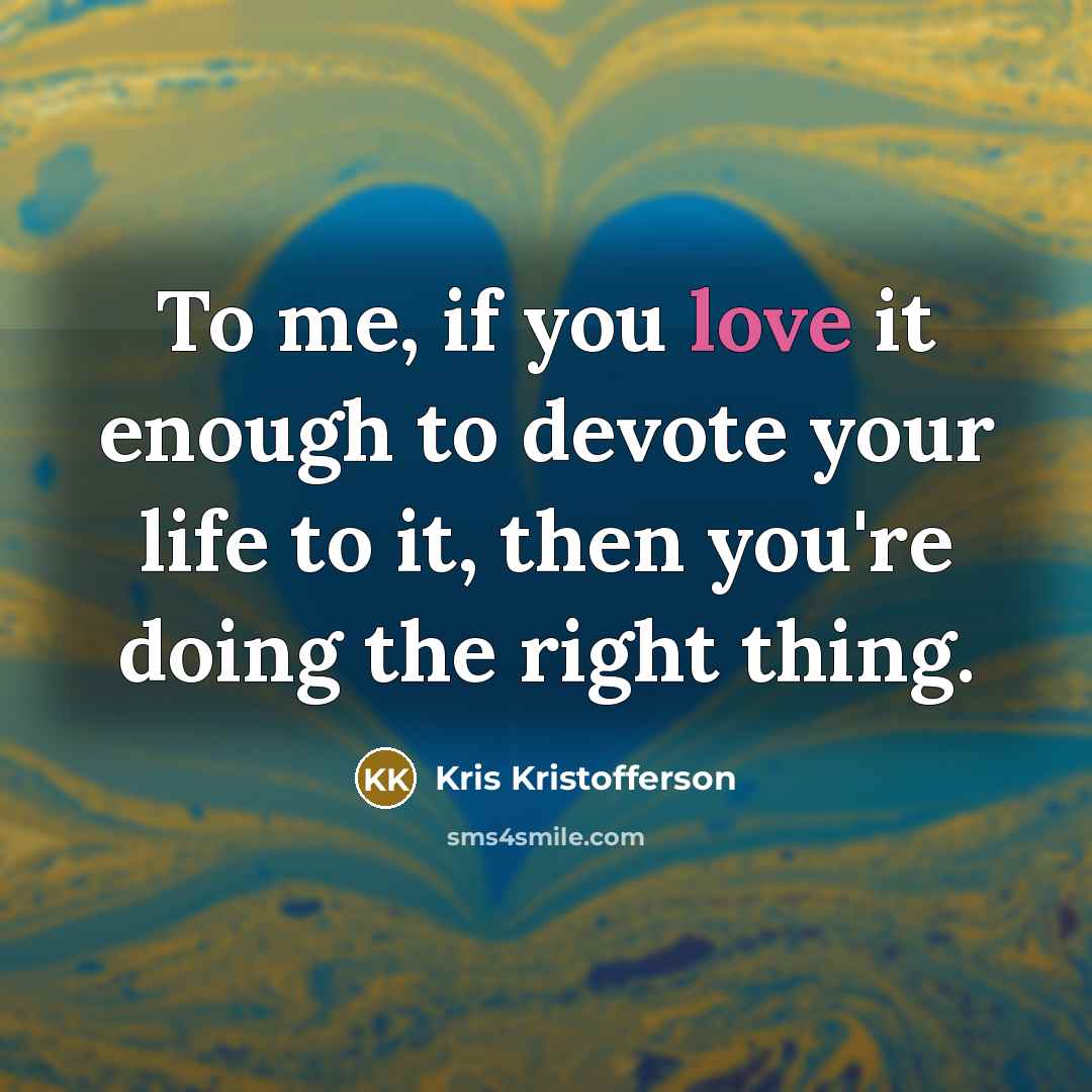 “To me, if you love it enough to devote your life to it, then you're doing the right thing.” quote by Kris Kristofferson