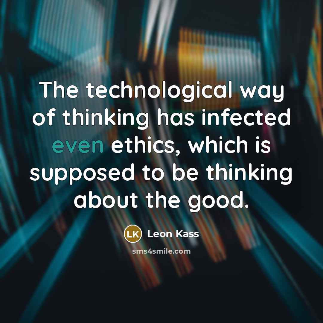 “The technological way of thinking has infected even ethics, which…” quote by Leon Kass