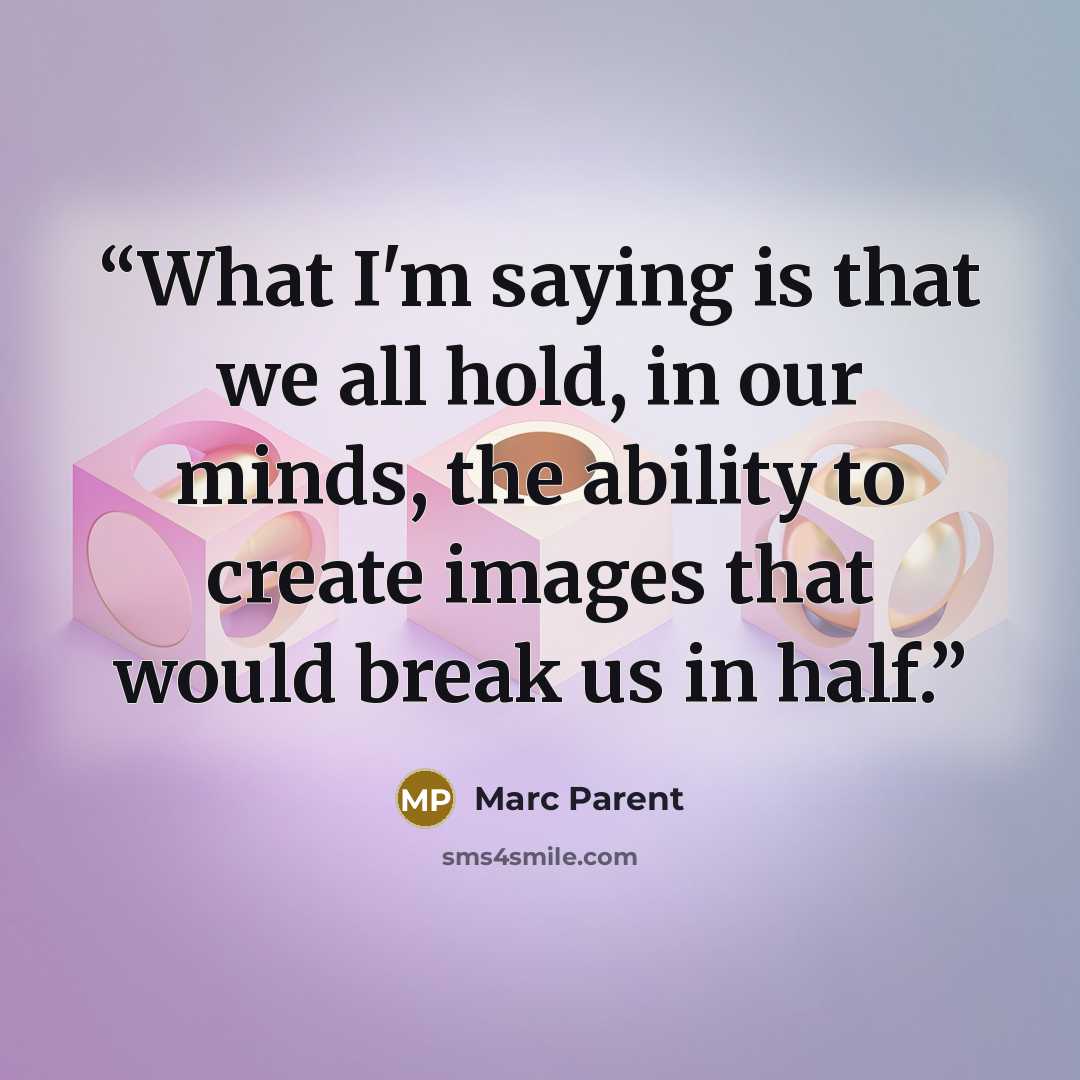 “What I'm saying is that we all hold, in our minds, the ability to create images that would break us in half.” quote by Marc Parent