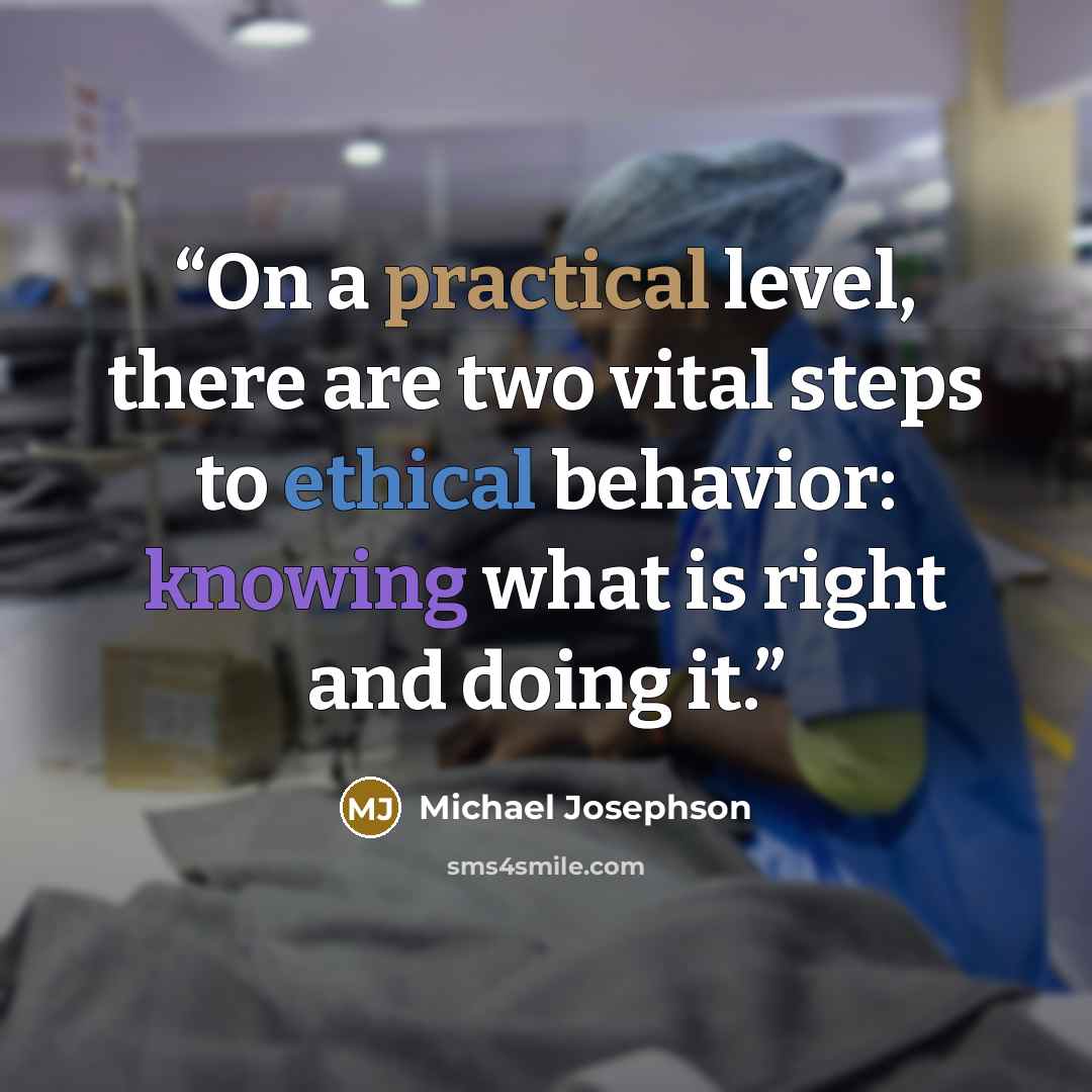 “On a practical level, there are two vital steps to ethical behavior: knowing what is right and doing it.” quote by Michael Josephson
