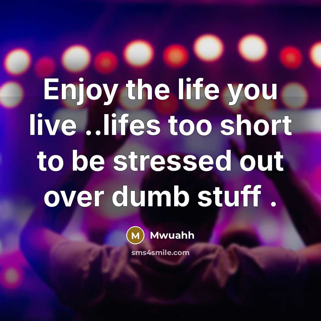 “Enjoy the life you live ..lifes too short to be stressed out over dumb stuff .” quote by Mwuahh