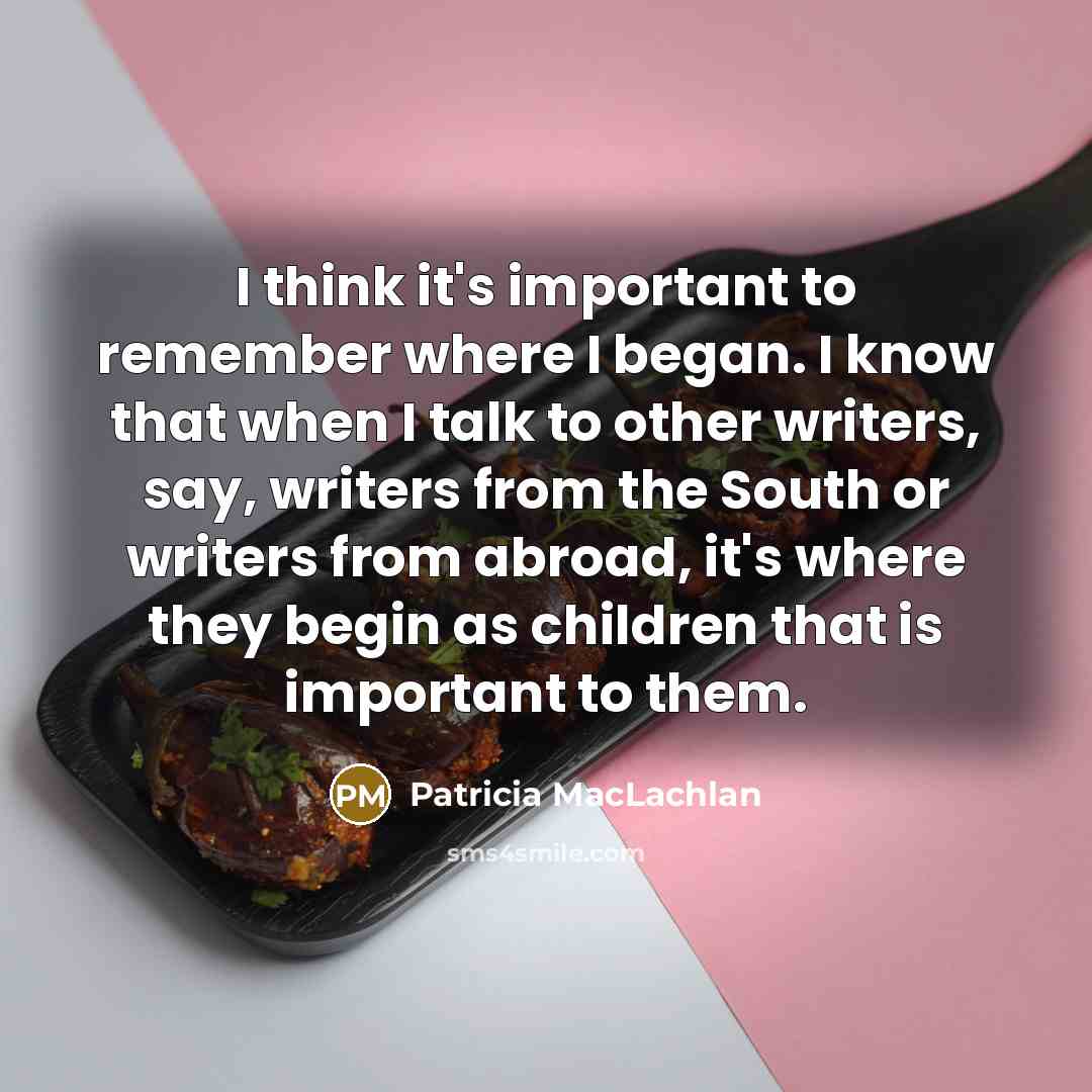 “I think it's important to remember where I began. I…” quote by Patricia MacLachlan