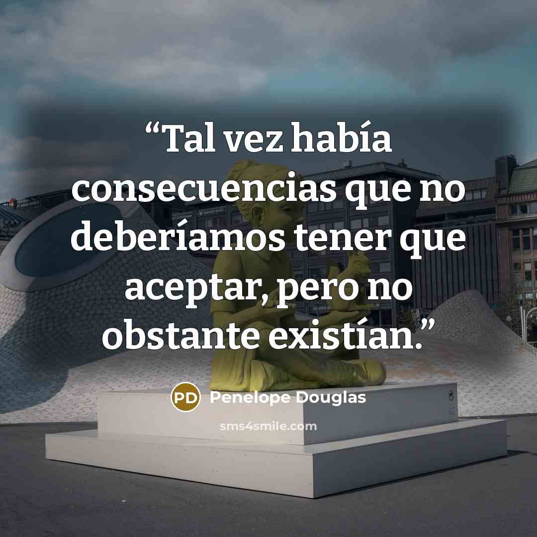 “Tal vez había consecuencias que no deberíamos tener que aceptar, pero no obstante existían.” quote by Penelope Douglas