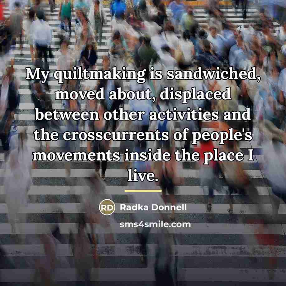 “My quiltmaking is sandwiched, moved about, displaced between other activities…” quote by Radka Donnell