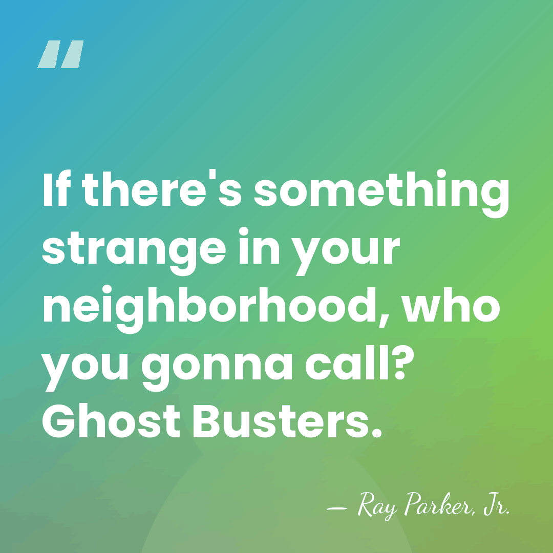If there's something strange in your neighborhood, who you gonna call? Ghost&hellip; - Ray Parker, Jr.