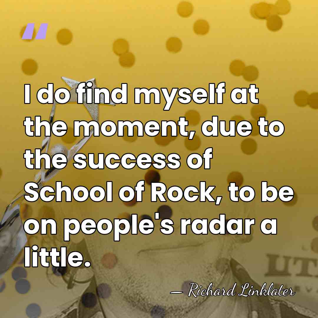 I do find myself at the moment, due to the success of&hellip; - Richard Linklater