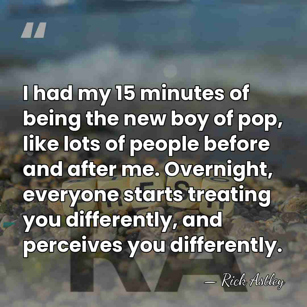 I had my 15 minutes of being the new boy of pop,&hellip; - Rick Astley