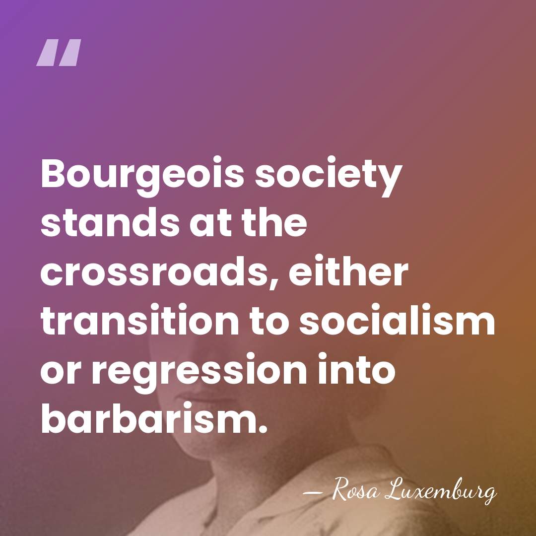 Bourgeois society stands at the crossroads, either transition to socialism or regression&hellip; - Rosa Luxemburg
