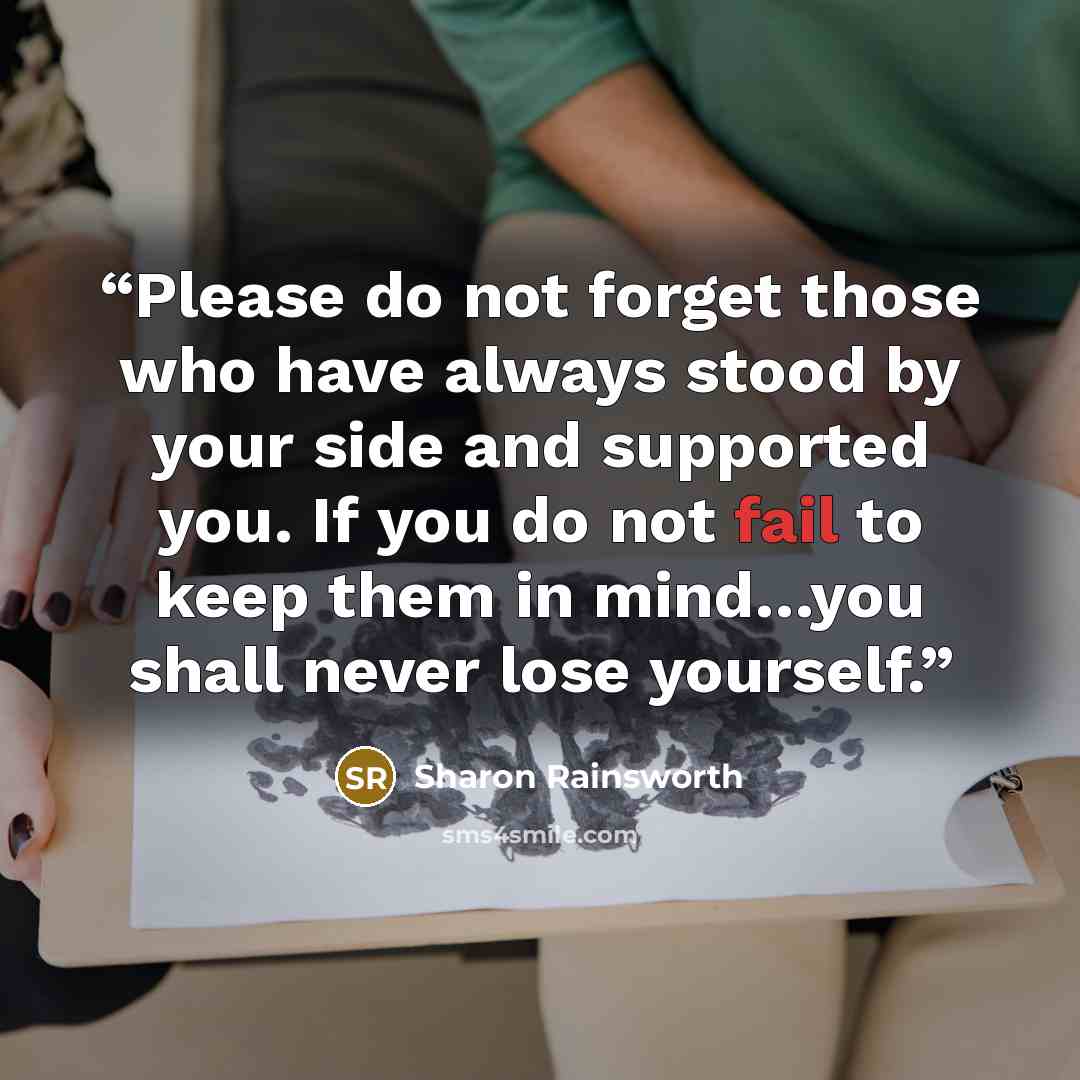 “Please do not forget those who have always stood by your side and supported you. If you do not fail to keep them in mind…you shall never lose yourself.” quote by Sharon Rainsworth