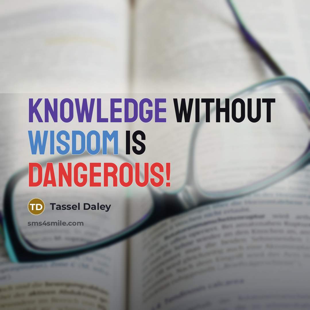 “Knowledge without wisdom is dangerous!” quote by Tassel Daley