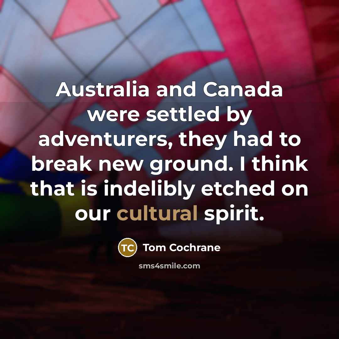 “Australia and Canada were settled by adventurers, they had to…” quote by Tom Cochrane