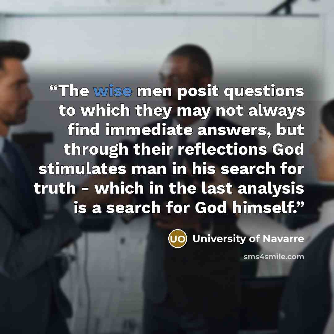 “The wise men posit questions to which they may not always find immediate answers, but through their reflections God stimulates man in his search for truth - which in the last analysis is a search for God himself.” quote by University of Navarre