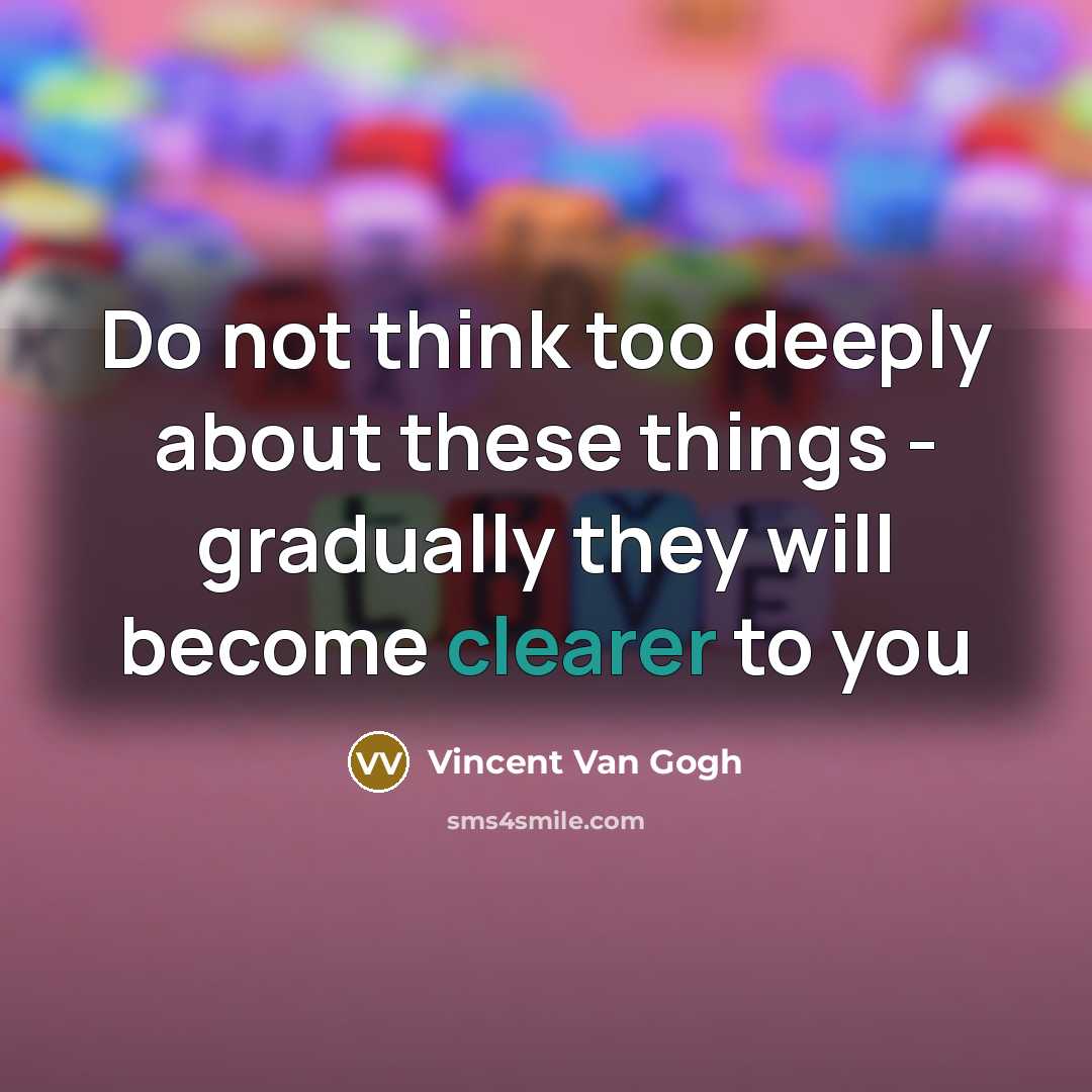 “Do not think too deeply about these things - gradually they will become clearer to you” quote by Vincent Van Gogh