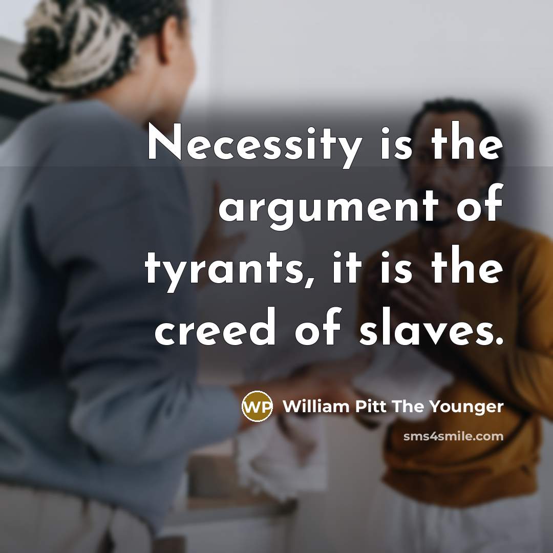 “Necessity is the argument of tyrants, it is the creed…” quote by William Pitt The Younger