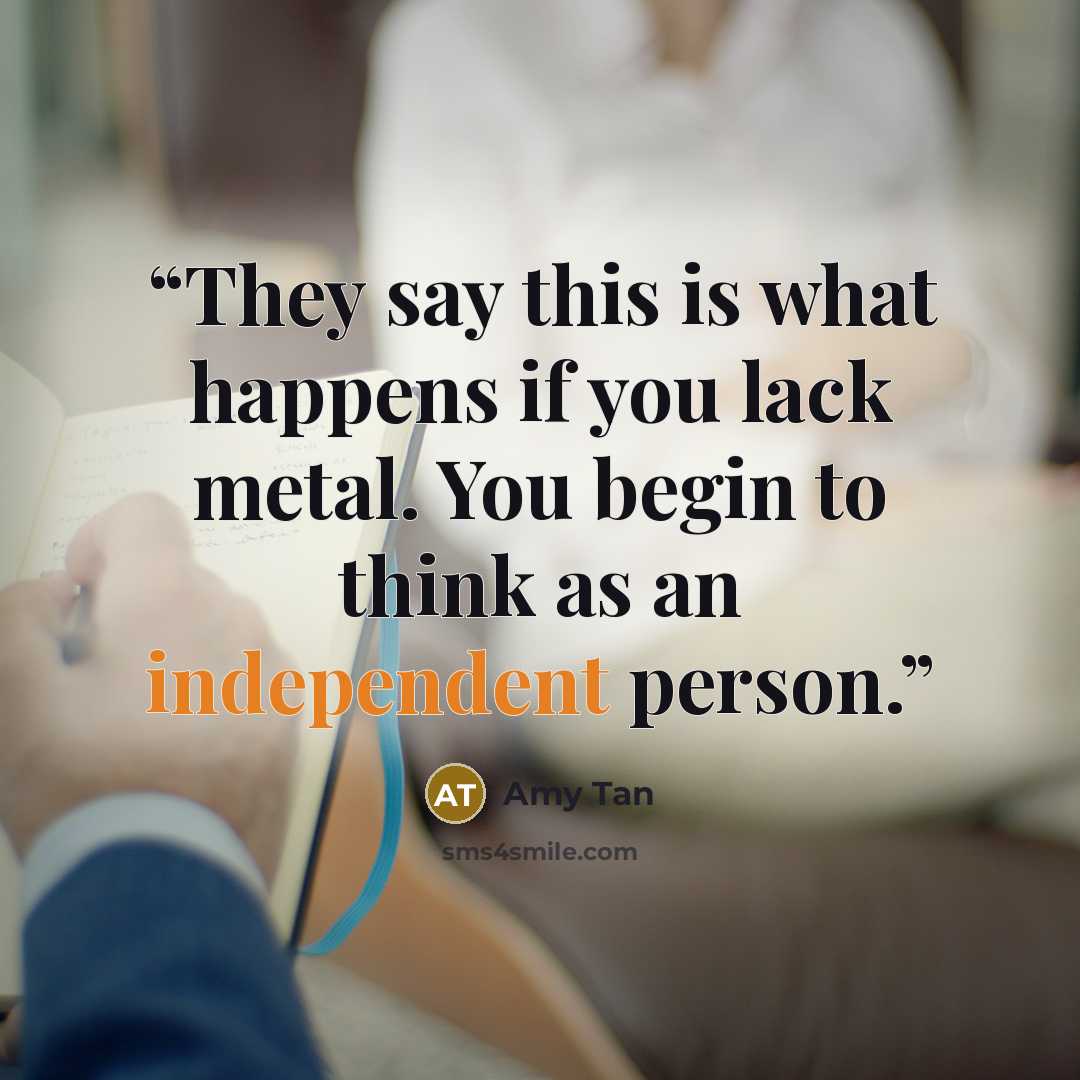 “They say this is what happens if you lack metal. You begin to think as an independent person.” quote by Amy Tan