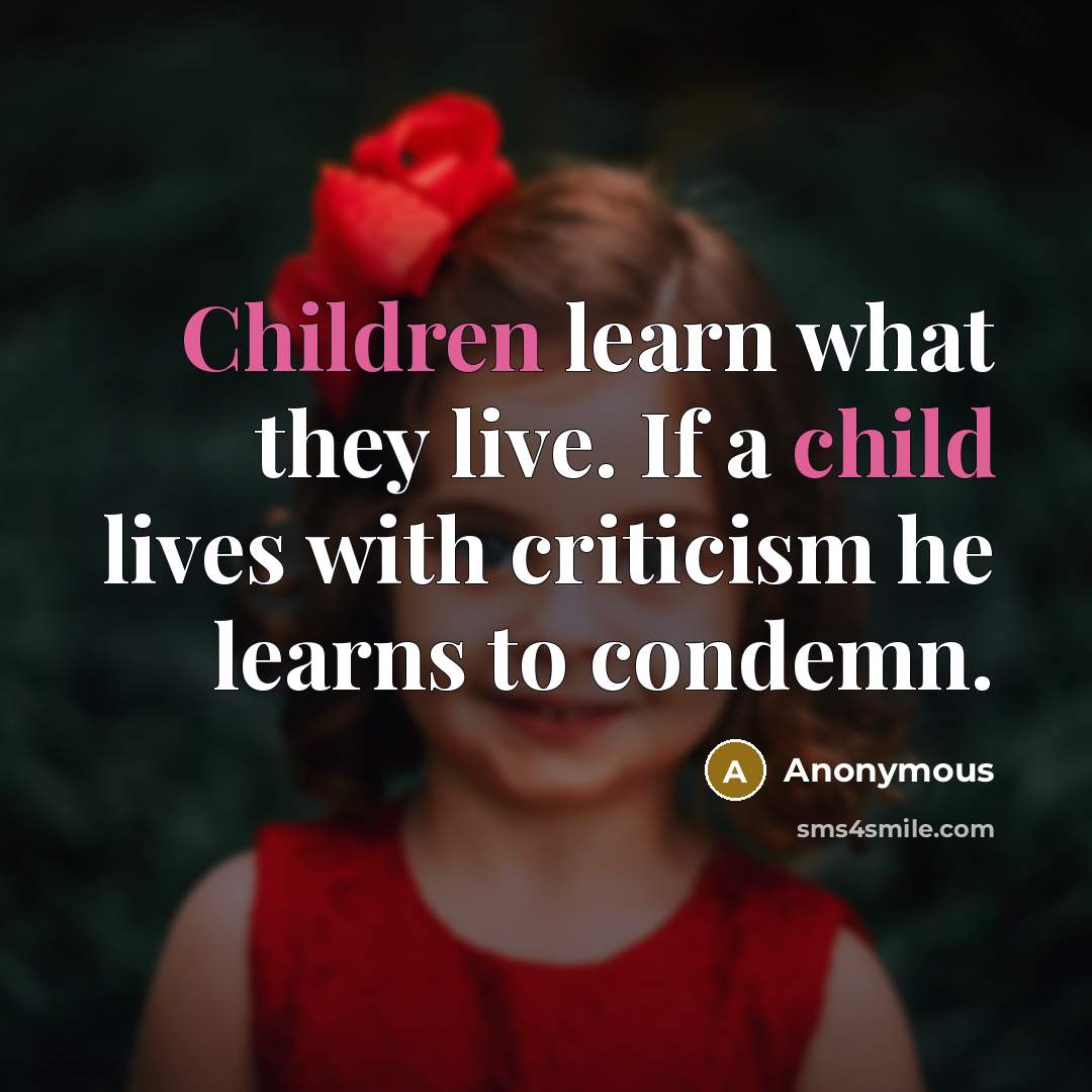 “Children learn what they live. If a child lives with criticism he learns to condemn.” quote by Anonymous