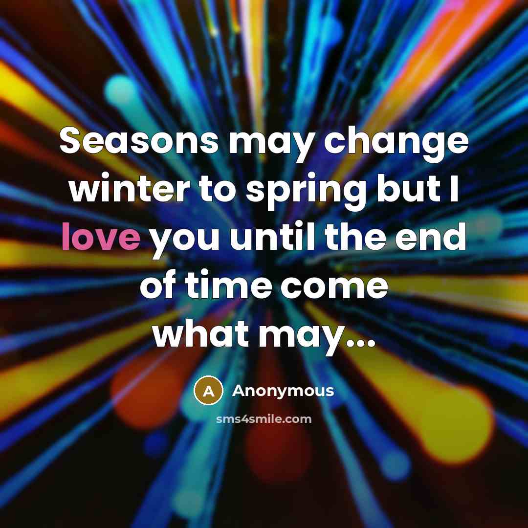 “Seasons may change winter to spring but I love you until the end of time come what may...” quote by Anonymous