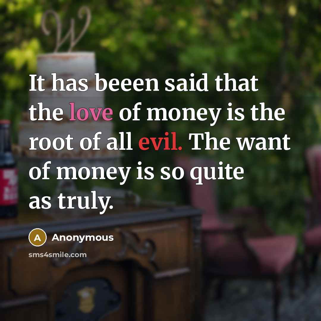 “It has beeen said that the love of money is the root of all evil. The want of money is so quite as truly.” quote by Anonymous