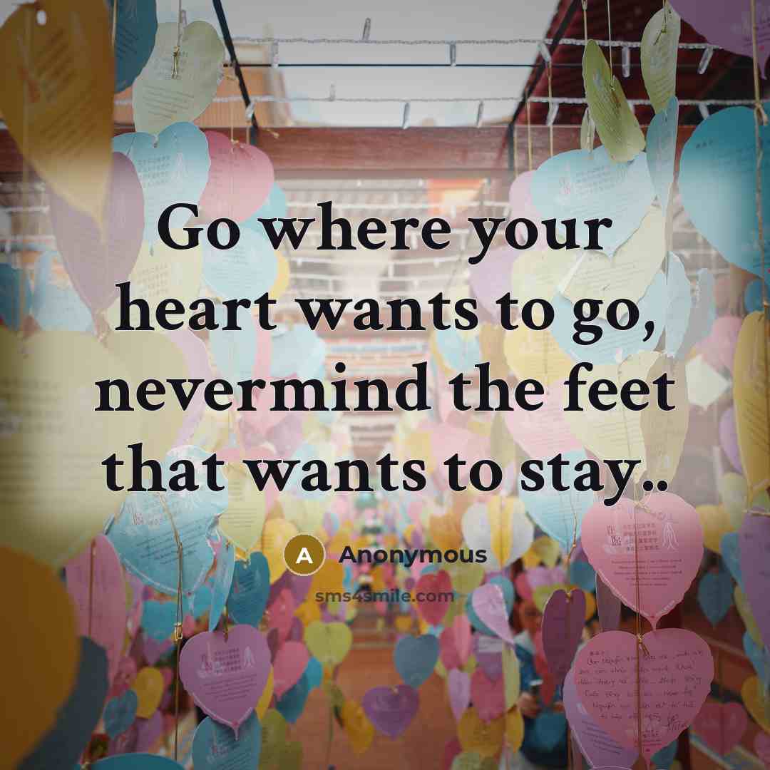 “Go where your heart wants to go, nevermind the feet that wants to stay..” quote by Anonymous