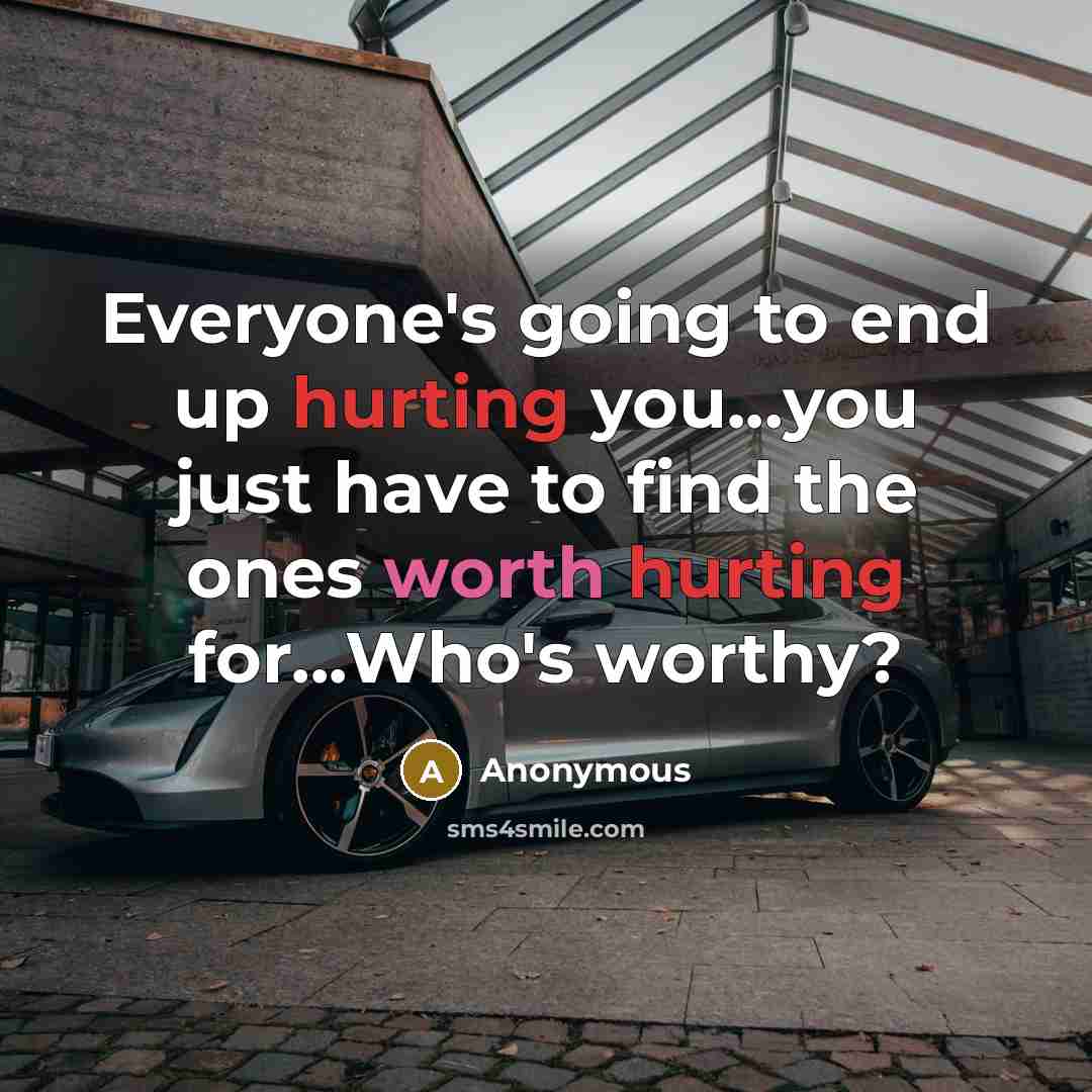 “Everyone's going to end up hurting you...you just have to find the ones worth hurting for...Who's worthy?” quote by Anonymous