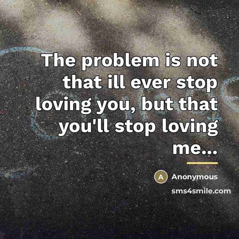 “The problem is not that ill ever stop loving you,…” quote by Anonymous