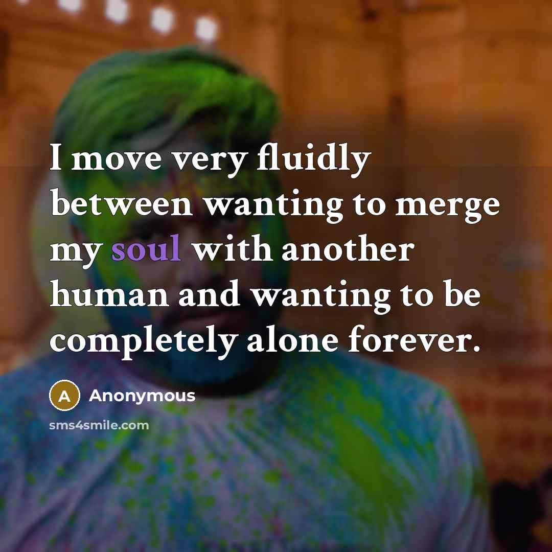 “I move very fluidly between wanting to merge my soul with another human and wanting to be completely alone forever.” quote by Anonymous