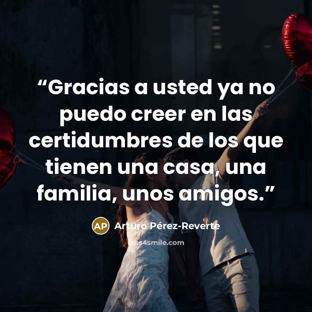 “Gracias a usted ya no puedo creer en las certidumbres de los que tienen una casa, una familia, unos amigos.” quote by Arturo Pérez-Reverte