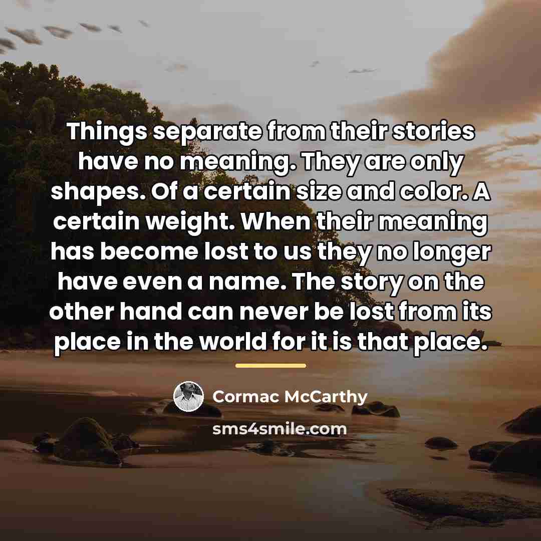 “Things separate from their stories have no meaning. They are…” quote by Cormac McCarthy