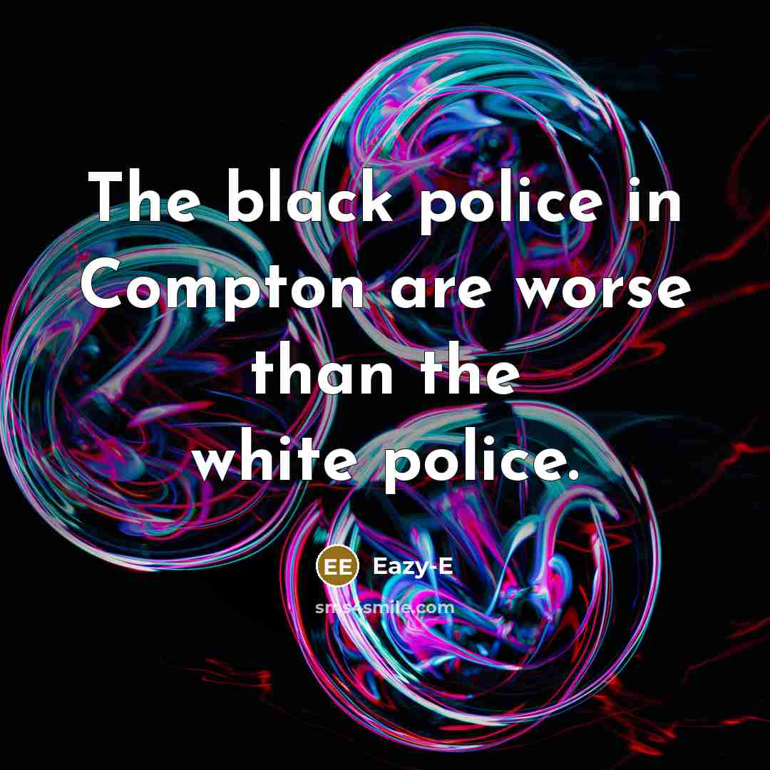 “The black police in Compton are worse than the white…” quote by Eazy-E
