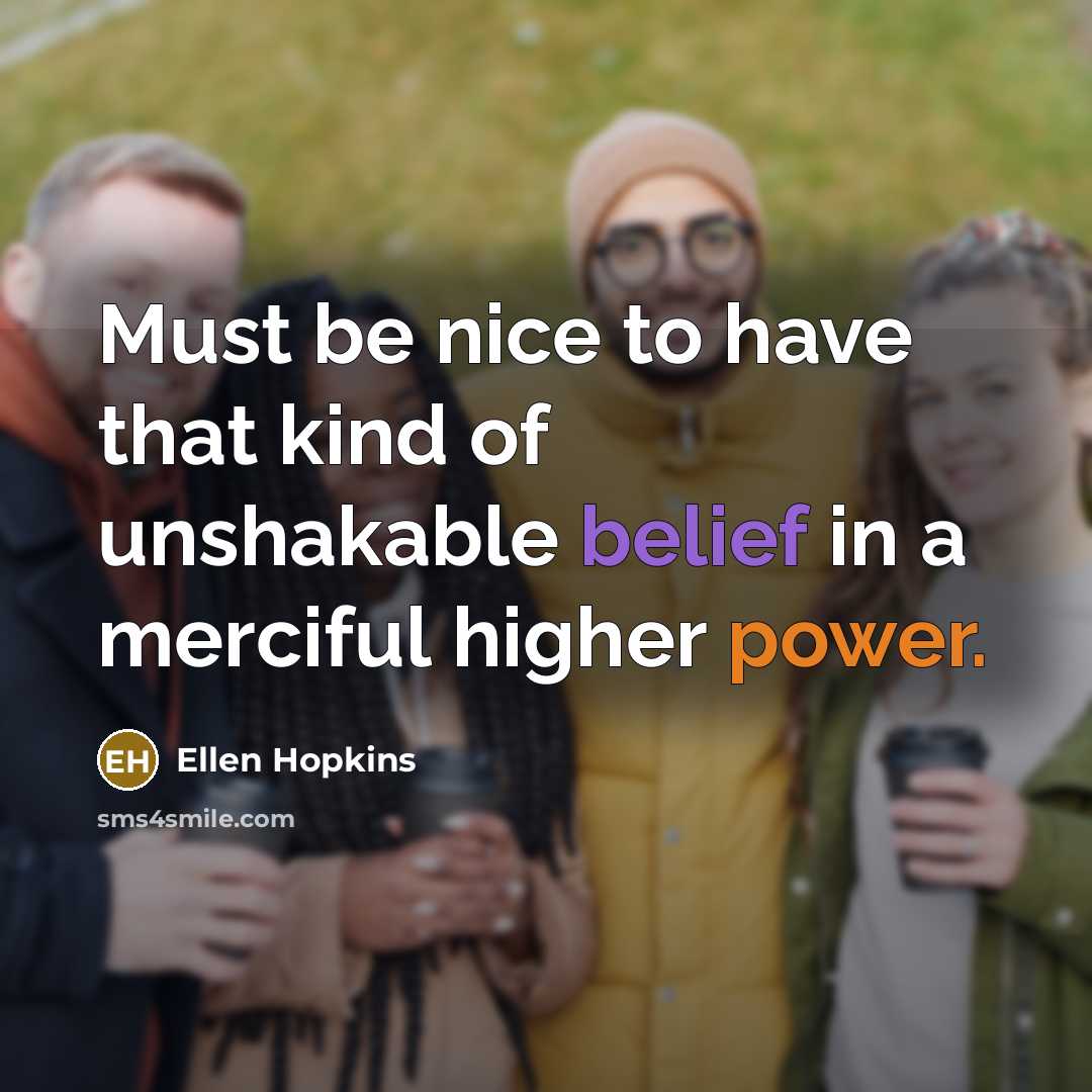 “Must be nice to have that kind of unshakable belief…” quote by Ellen Hopkins