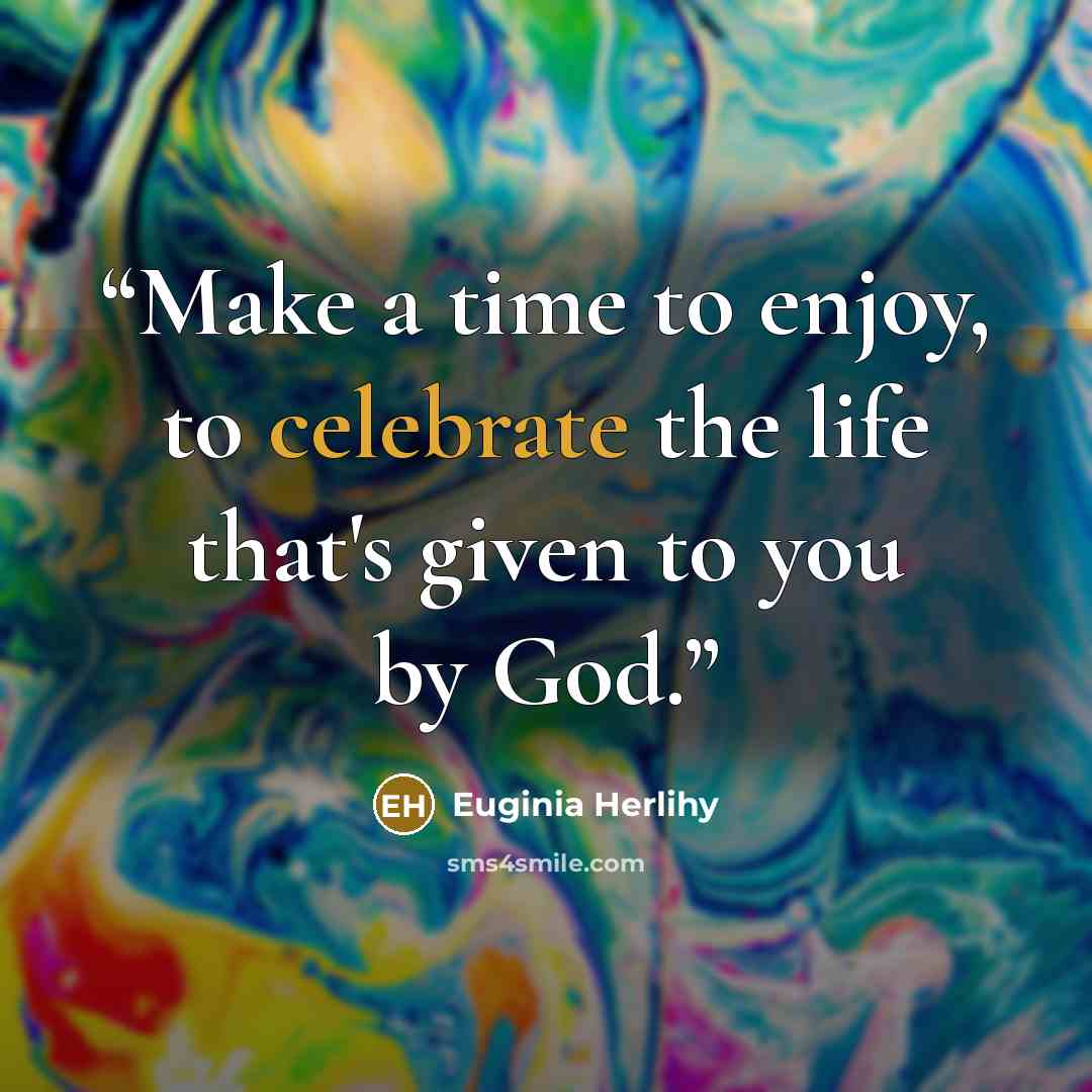 “Make a time to enjoy, to celebrate the life that's given to you by God.” quote by Euginia Herlihy