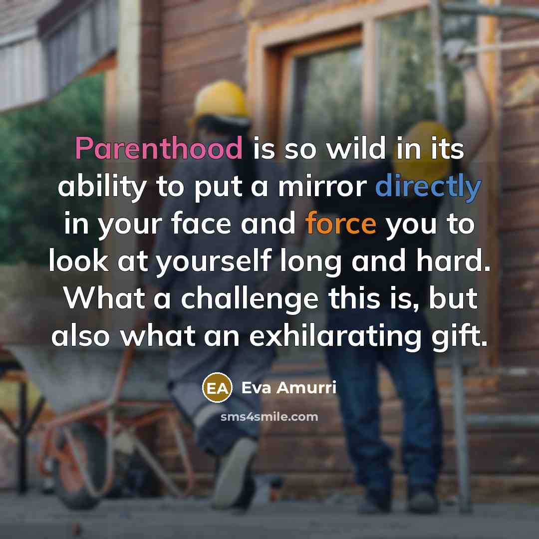 “Parenthood is so wild in its ability to put a mirror directly in your face and force you to look at yourself long and hard. What a challenge this is, but also what an exhilarating gift.” quote by Eva Amurri
