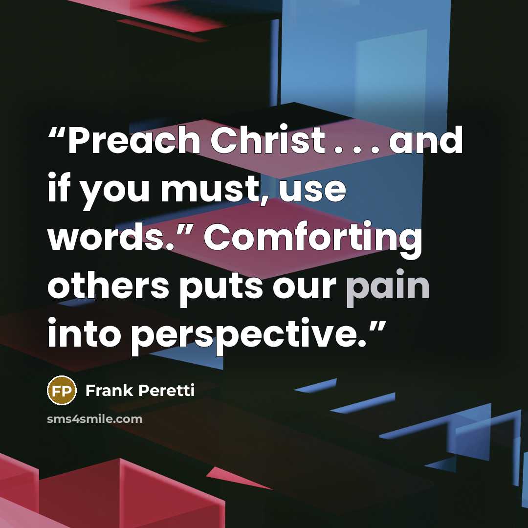 “Preach Christ . . . and if you must, use words.” Comforting others puts our pain into perspective.” quote by Frank Peretti