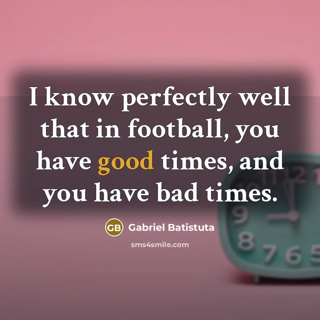 “I know perfectly well that in football, you have good…” quote by Gabriel Batistuta