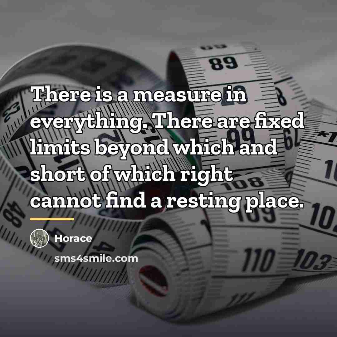 “There is a measure in everything. There are fixed limits…” quote by Horace