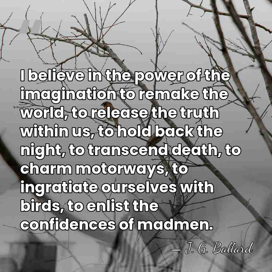 I believe in the power of the imagination to remake the world,&hellip; - J. G. Ballard
