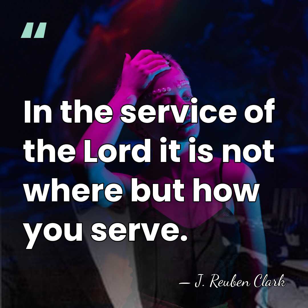 In the service of the Lord it is not where but how&hellip; - J. Reuben Clark