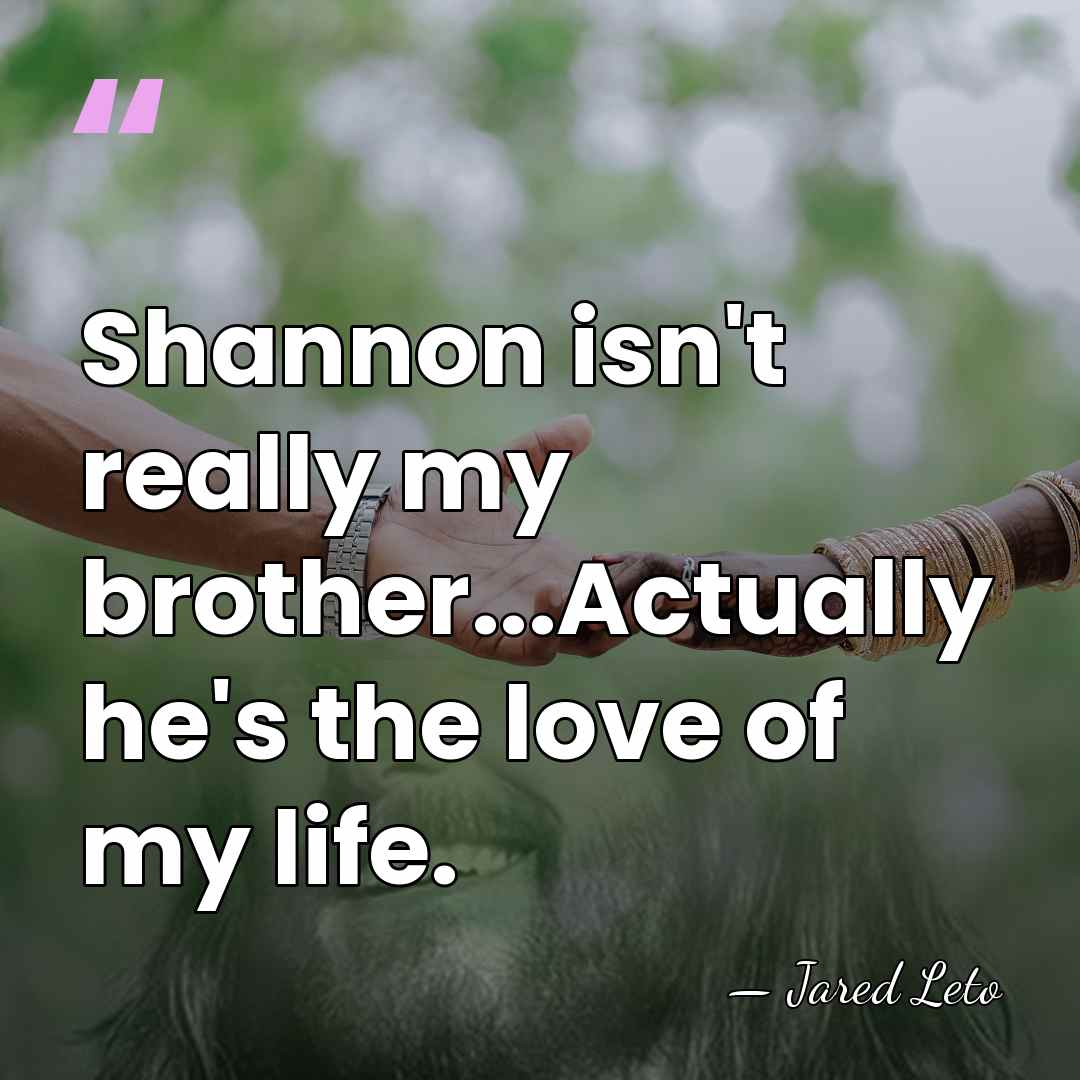 Shannon isn't really my brother...Actually he's the love of my life. - Jared Leto