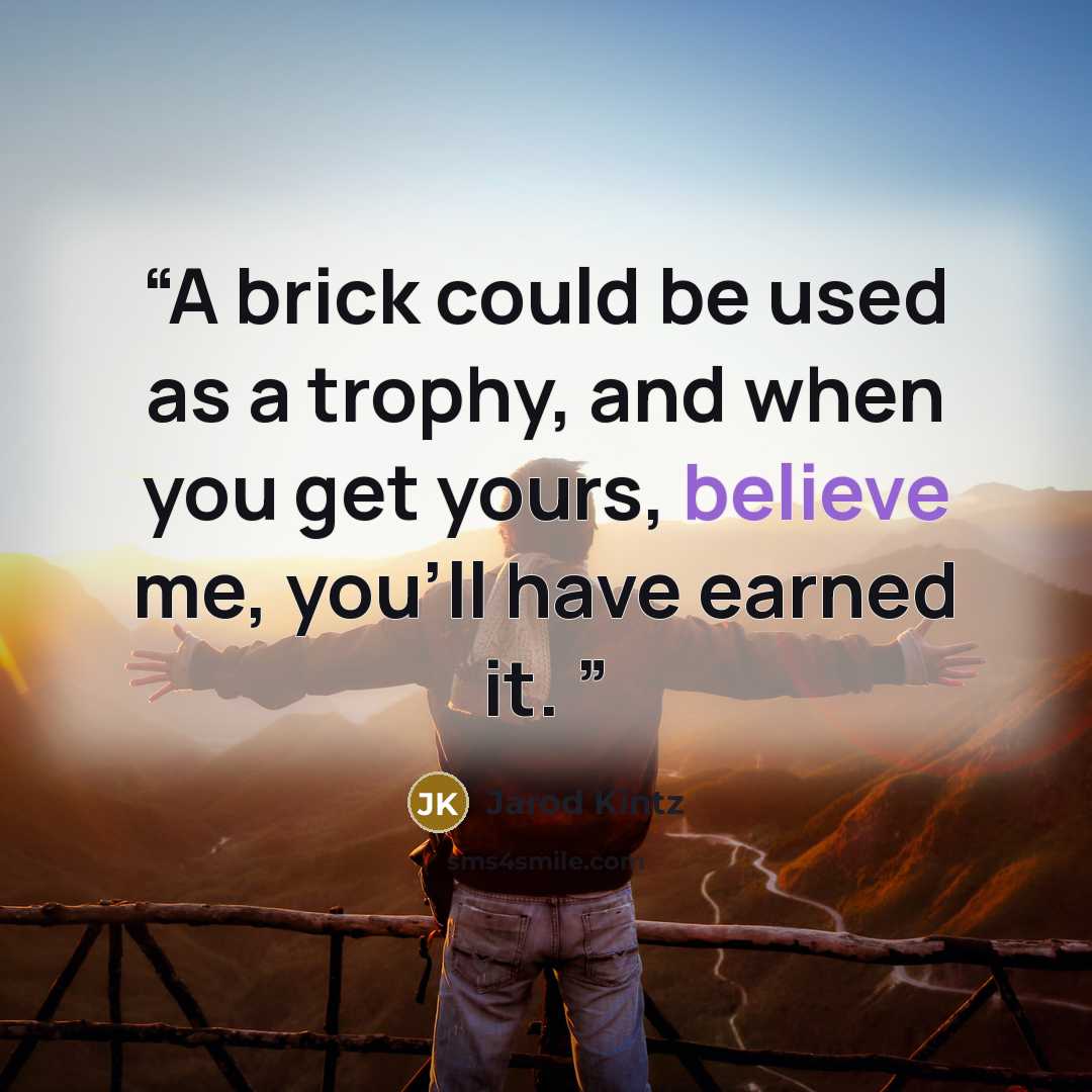 “A brick could be used as a trophy, and when you get yours, believe me, you’ll have earned it.” quote by Jarod Kintz