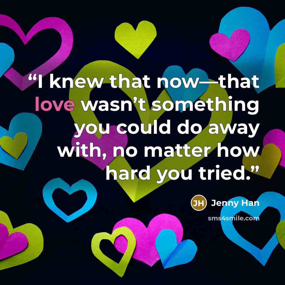“I knew that now—that love wasn’t something you could do away with, no matter how hard you tried.” quote by Jenny Han