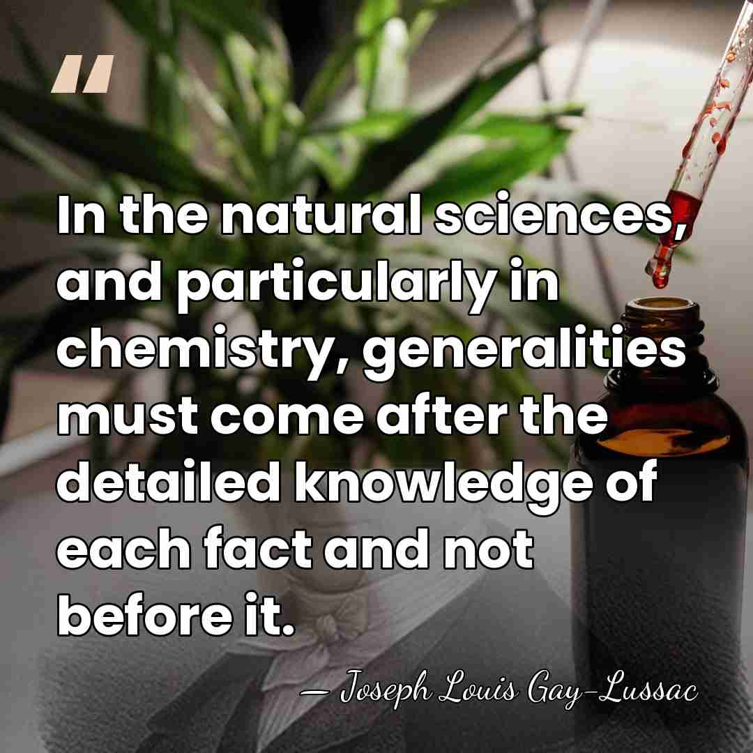 In the natural sciences, and particularly in chemistry, generalities must come after&hellip; - Joseph Louis Gay-Lussac