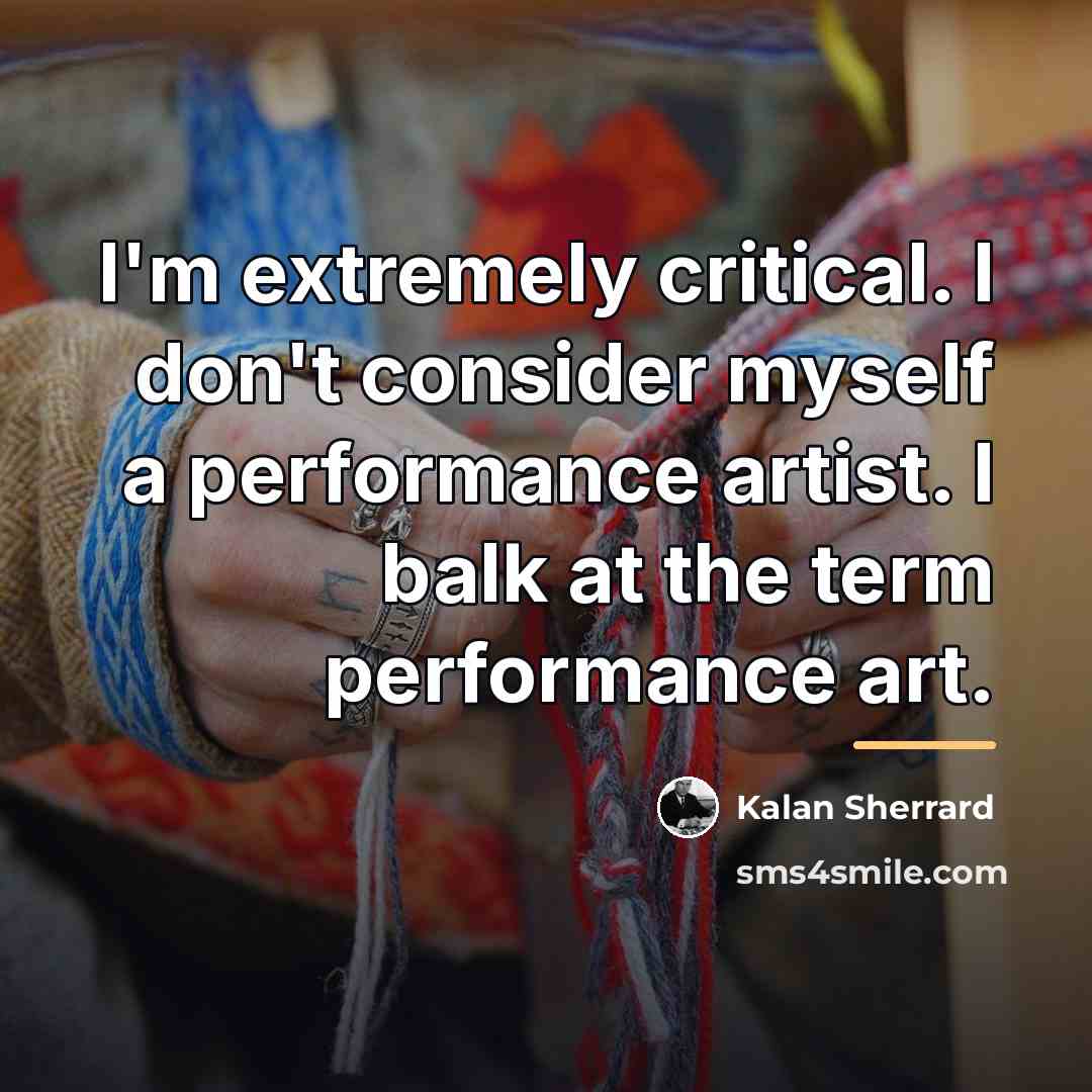 “I'm extremely critical. I don't consider myself a performance artist.…” quote by Kalan Sherrard