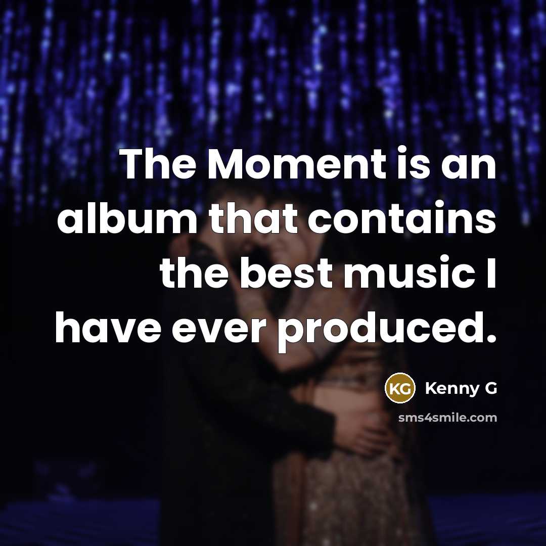 “The Moment is an album that contains the best music I have ever produced.” quote by Kenny G