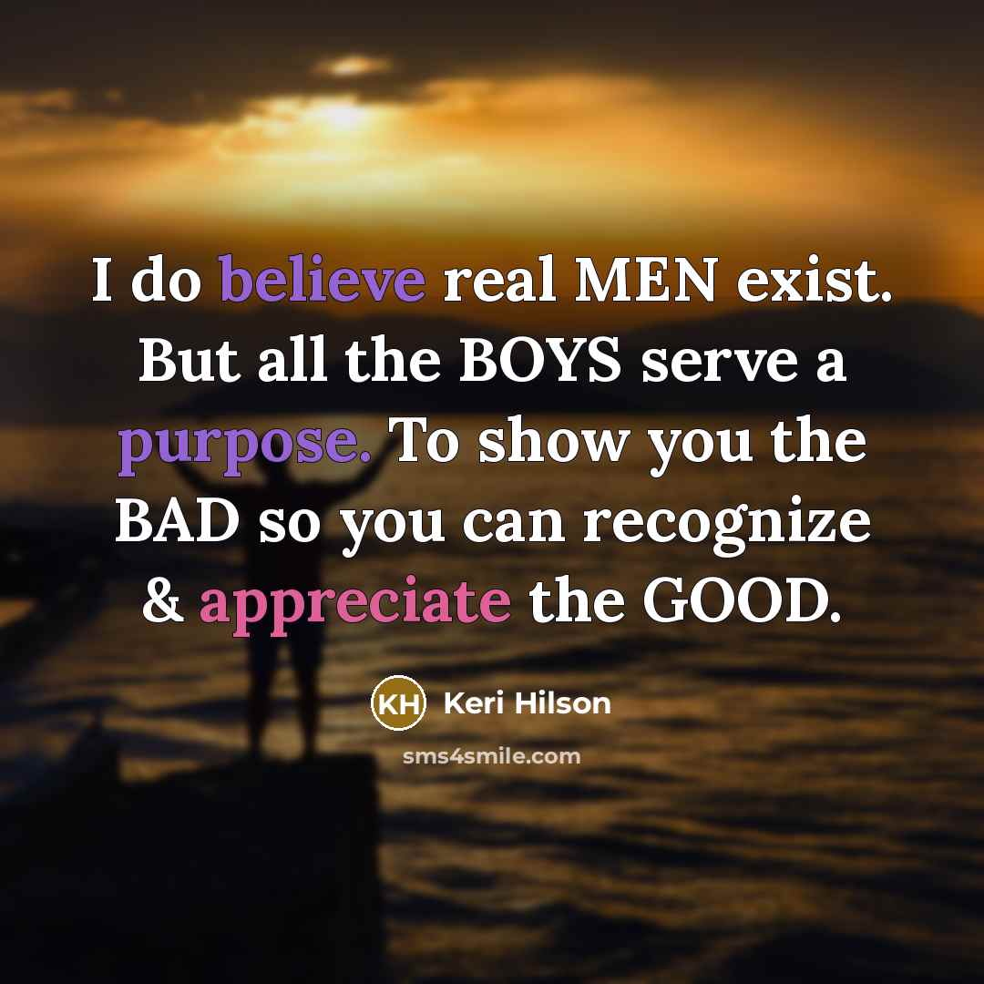“I do believe real MEN exist. But all the BOYS serve a purpose. To show you the BAD so you can recognize & appreciate the GOOD.” quote by Keri Hilson