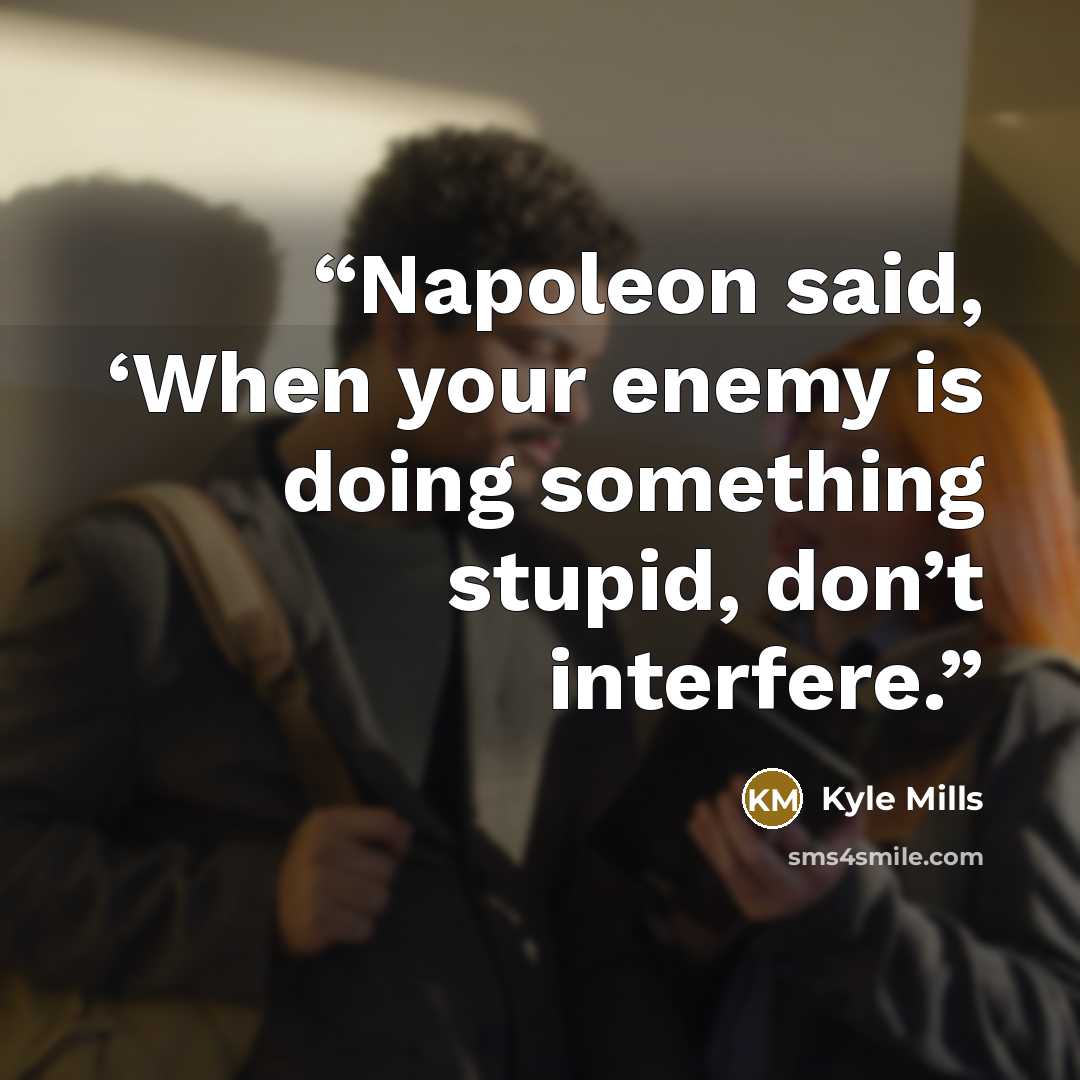 “Napoleon said, ‘When your enemy is doing something stupid, don’t interfere.” quote by Kyle Mills