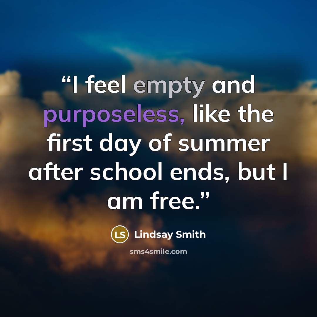 “I feel empty and purposeless, like the first day of summer after school ends, but I am free.” quote by Lindsay Smith